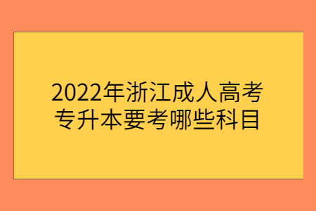 2022年浙江成人高考专升本要考哪些科目?