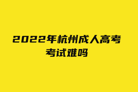 2022年杭州成人高考考试难吗?